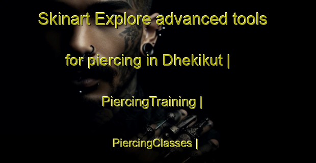 Skinart Explore advanced tools for piercing in Dhekikut | PiercingTraining | PiercingClasses | SkinartTraining-India